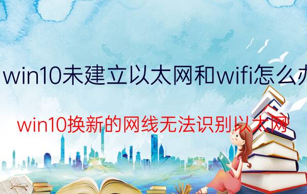 win10未建立以太网和wifi怎么办 win10换新的网线无法识别以太网？